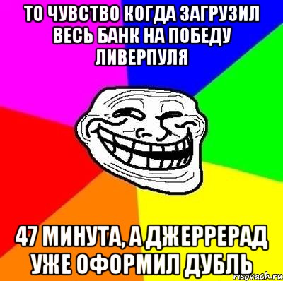 то чувство когда загрузил весь банк на победу Ливерпуля 47 минута, а Джеррерад уже оформил дубль, Мем Тролль Адвайс