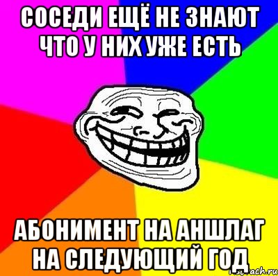 соседи ещё не знают что у них уже есть абонимент на аншлаг на следующий год, Мем Тролль Адвайс