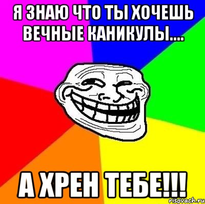 я знаю что ты хочешь вечные каникулы.... А ХРЕН ТЕБЕ!!!, Мем Тролль Адвайс