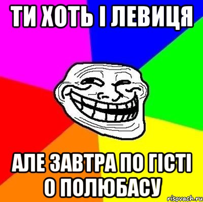 ти хоть і левиця але завтра по гісті 0 полюбасу, Мем Тролль Адвайс