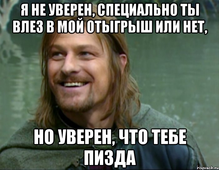 я не уверен, специально ты влез в мой отыгрыш или нет, но уверен, что тебе пизда