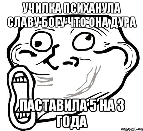 УЧИЛКА ПСИХАНУЛА СЛАВУ БОГУ ЧТО ОНА ДУРА ПАСТАВИЛА 5 НА 3 ГОДА, Мем  Trollface LOL