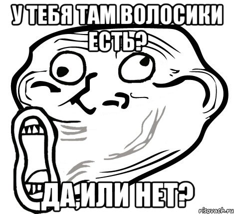 у тебя там волосики есть? да,или нет?, Мем  Trollface LOL