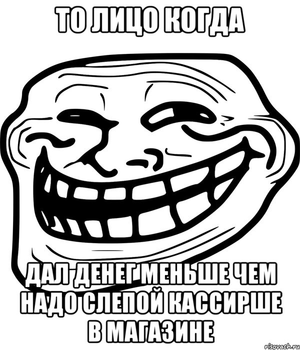 То лицо когда Дал денег меньше чем надо слепой кассирше в магазине, Мем Троллфейс