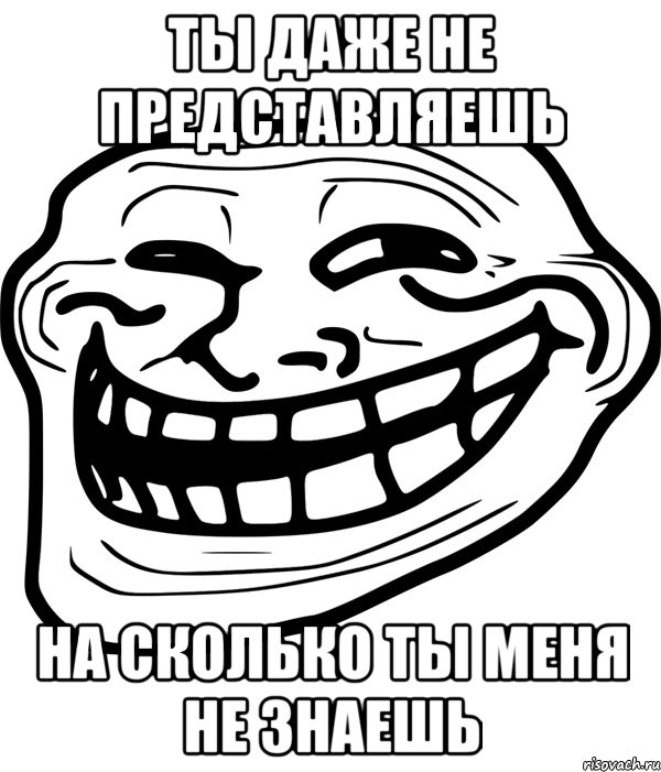 Ты даже не представляешь На сколько ты меня не знаешь, Мем Троллфейс