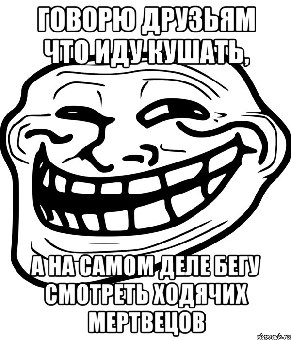 говорю друзьям что иду кушать, а на самом деле бегу смотреть Ходячих Мертвецов, Мем Троллфейс