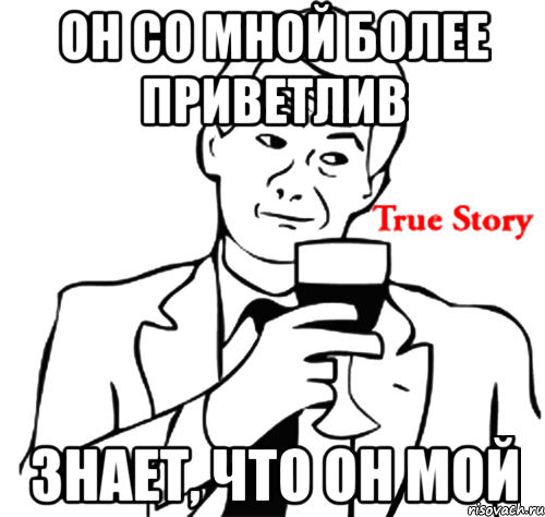 он со мной более приветлив знает, что он мой, Мем true story