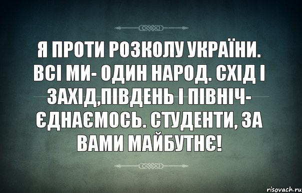 Я проти розколу України. Всі ми- один народ. Схід і Захід,Південь і Північ- єднаємось. Студенти, за вами майбутнє!