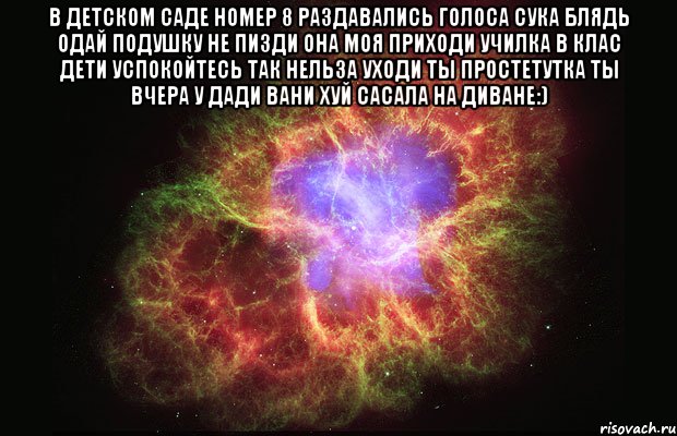 В ДЕТСКОМ САДЕ НОМЕР 8 РАЗДАВАЛИСЬ ГОЛОСА СУКА БЛЯДЬ ОДАЙ ПОДУШКУ НЕ ПИЗДИ ОНА МОЯ ПРИХОДИ УЧИЛКА В КЛАС ДЕТИ УСПОКОЙТЕСЬ ТАК НЕЛЬЗА УХОДИ ТЫ ПРОСТЕТУТКА ТЫ ВЧЕРА У ДАДИ ВАНИ ХУЙ САСАЛА НА ДИВАНЕ:) , Мем Туманность