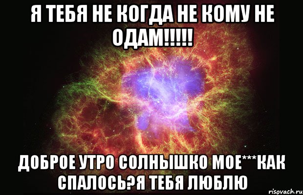 Я ТЕБЯ НЕ КОГДА НЕ КОМУ НЕ ОДАМ!!!!! ДОБРОЕ УТРО СОЛНЫШКО МОЕ***как спалось?я тебя люблю, Мем Туманность