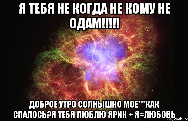 Я ТЕБЯ НЕ КОГДА НЕ КОМУ НЕ ОДАМ!!!!! ДОБРОЕ УТРО СОЛНЫШКО МОЕ***как спалось?я тебя люблю Ярик + Я=Любовь, Мем Туманность