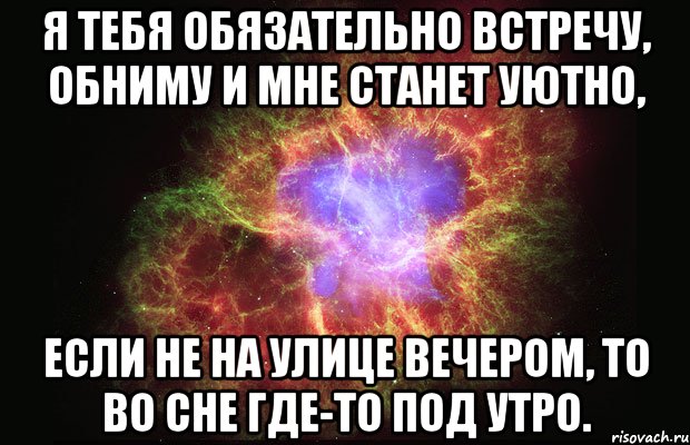 Я тебя обязательно встречу, Обниму и мне станет уютно, Если не на улице вечером, То во сне где-то под утро., Мем Туманность