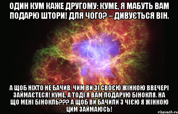 Один кум каже другому: Куме, я мабуть вам подарю штори! Для чого? – дивується він. А щоб ніхто не бачив, чим ви зі своєю жінкою ввечері займаєтеся! Куме, а тоді я вам подарую бінокля. На що мені бінокль??? А щоб ви бачили з чією я жінкою цим займаюсь!, Мем Туманность