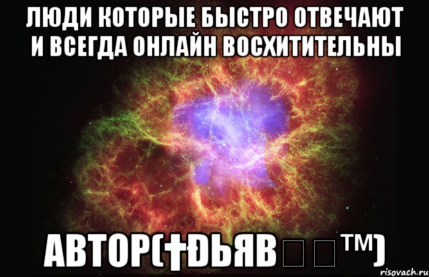 Люди которые быстро отвечают и всегда онлайн ВОСХИТИТЕЛЬНЫ Автор(†Ðьяβӧӆ™), Мем Туманность