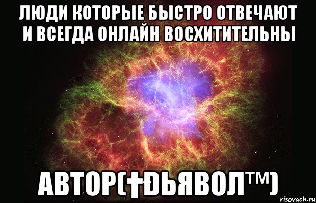 Люди которые быстро отвечают и всегда онлайн ВОСХИТИТЕЛЬНЫ Автор(†Ðьяβол™), Мем Туманность