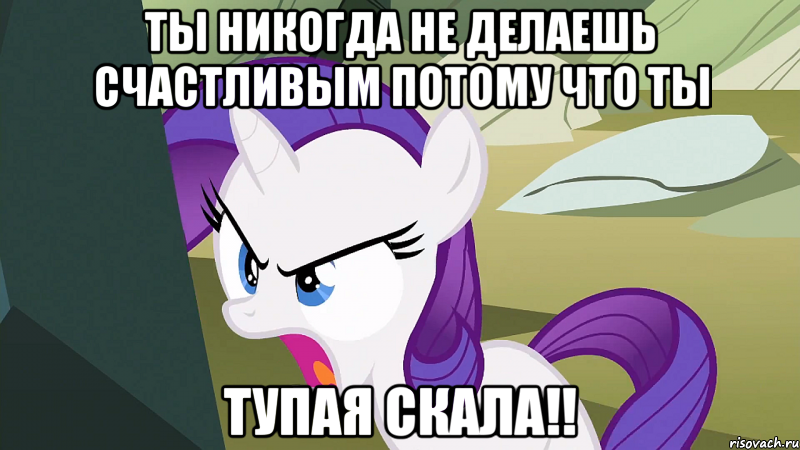 Ты никогда не делаешь счастливым потому что ты Тупая Скала!!