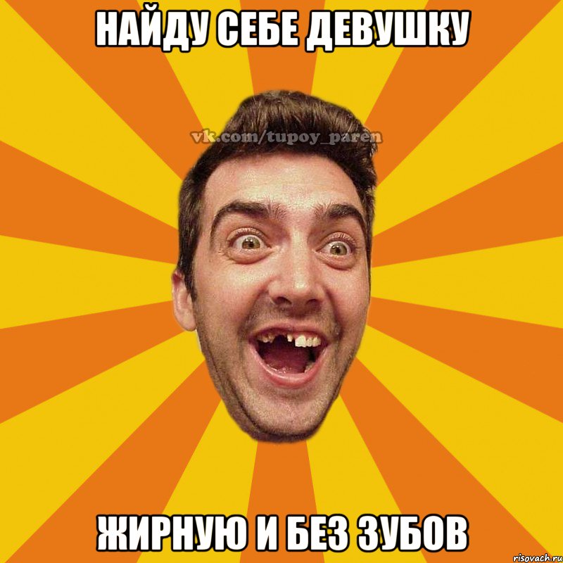 найду себе девушку жирную и без зубов, Мем Тупой парень