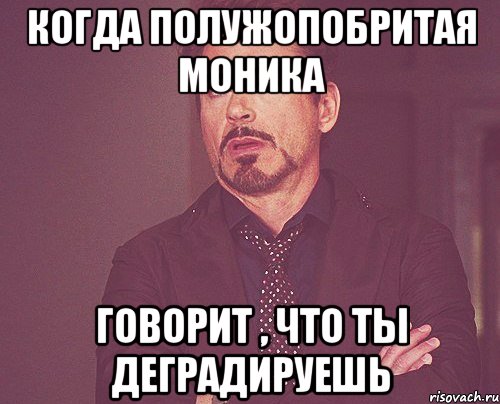 Когда полужопобритая моника говорит , что ты деградируешь, Мем твое выражение лица