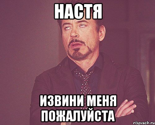 НАСТЯ ИЗВИНИ МЕНЯ ПОЖАЛУЙСТА, Мем твое выражение лица