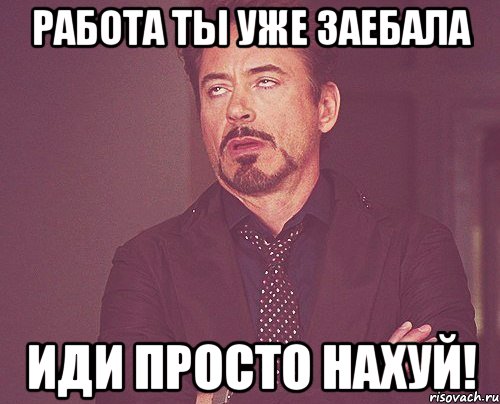 Работа ты уже заебала иди просто нахуй!, Мем твое выражение лица