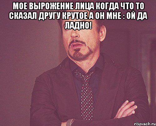 Мое вырожение лица когда что то сказал другу крутое а он мне : Ой да ладно! , Мем твое выражение лица