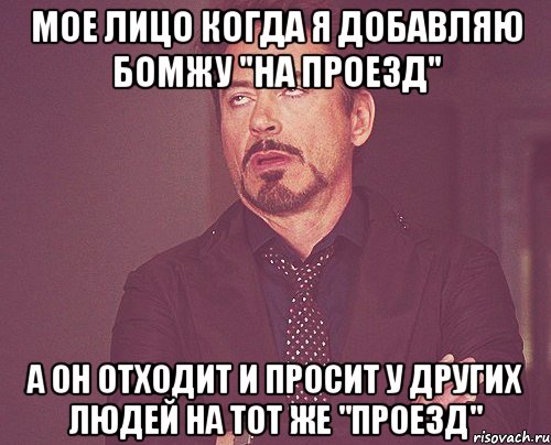 мое лицо когда я добавляю бомжу "на проезд" а он отходит и просит у других людей на тот же "проезд", Мем твое выражение лица