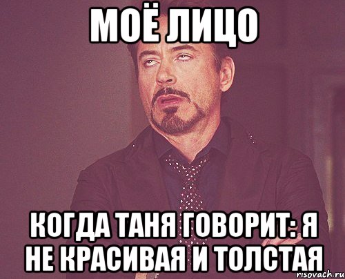 Моё лицо Когда Таня говорит: Я не красивая и толстая, Мем твое выражение лица