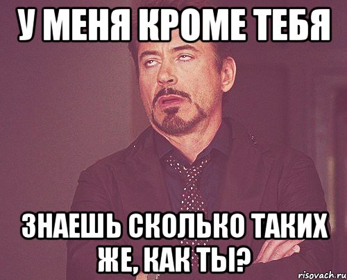 у меня кроме тебя знаешь сколько таких же, как ты?, Мем твое выражение лица