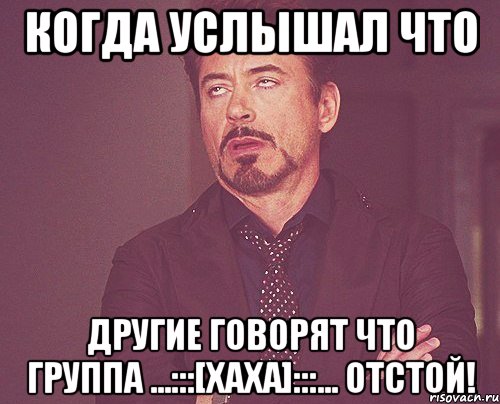 Когда услышал что другие говорят что группа ...:::[ХаХа]:::... отстой!, Мем твое выражение лица