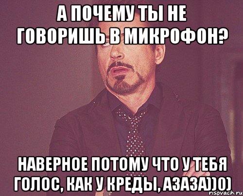 А почему ты не говоришь в микрофон? Наверное потому что у тебя голос, как у креды, азаза))0), Мем твое выражение лица