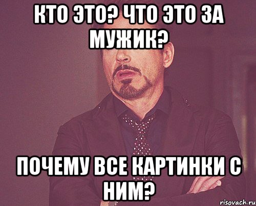 Кто это? Что это за мужик? Почему все картинки с ним?, Мем твое выражение лица