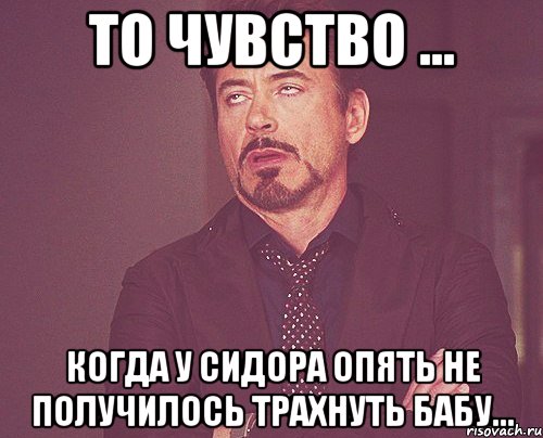 То чувство ... когда у сидора опять не получилось трахнуть бабу..., Мем твое выражение лица