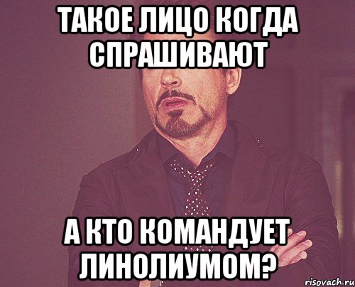 такое лицо когда спрашивают А кто командует линолиумом?, Мем твое выражение лица