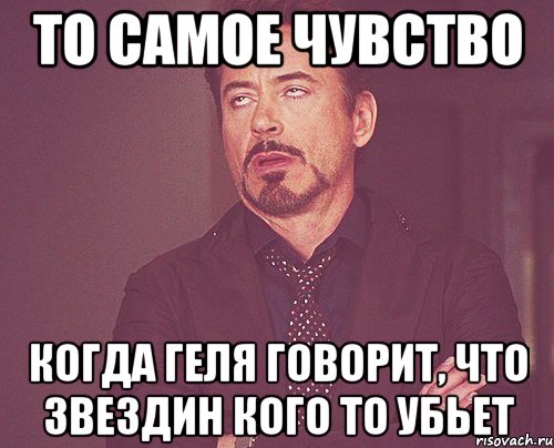 То самое чувство Когда Геля говорит, что Звездин кого то убьет, Мем твое выражение лица