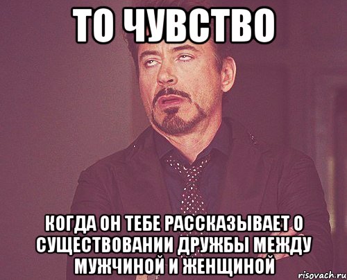 ТО ЧУВСТВО когда он тебе рассказывает о существовании дружбы между мужчиной и женщиной, Мем твое выражение лица