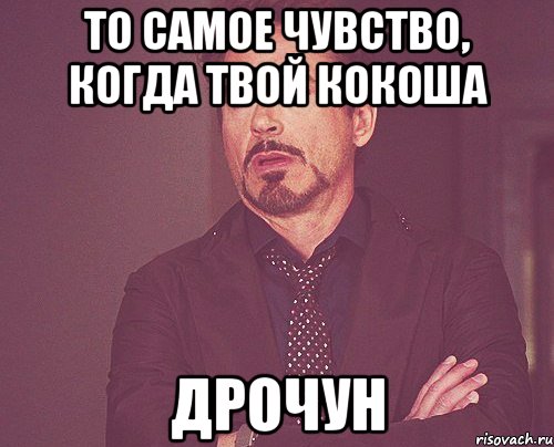 То самое чувство, когда твой Кокоша ДРОЧУН, Мем твое выражение лица