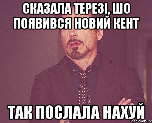 СКАЗАЛА ТЕРЕЗІ, ШО ПОЯВИВСЯ НОВИЙ КЕНТ ТАК ПОСЛАЛА НАХУЙ, Мем твое выражение лица