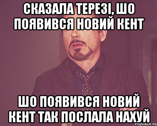 СКАЗАЛА ТЕРЕЗІ, ШО ПОЯВИВСЯ НОВИЙ КЕНТ ШО ПОЯВИВСЯ НОВИЙ КЕНТ ТАК ПОСЛАЛА НАХУЙ, Мем твое выражение лица