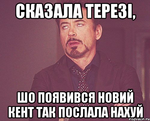 СКАЗАЛА ТЕРЕЗІ, ШО ПОЯВИВСЯ НОВИЙ КЕНТ ТАК ПОСЛАЛА НАХУЙ, Мем твое выражение лица