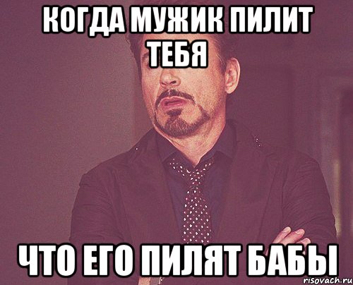 когда мужик пилит тебя что его пилят бабы, Мем твое выражение лица
