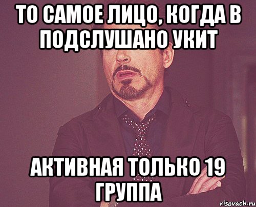 То самое лицо, когда в Подслушано УКИТ активная только 19 группа, Мем твое выражение лица