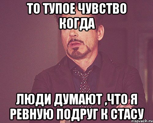 то тупое чувство когда люди думают ,что я ревную подруг к Стасу, Мем твое выражение лица