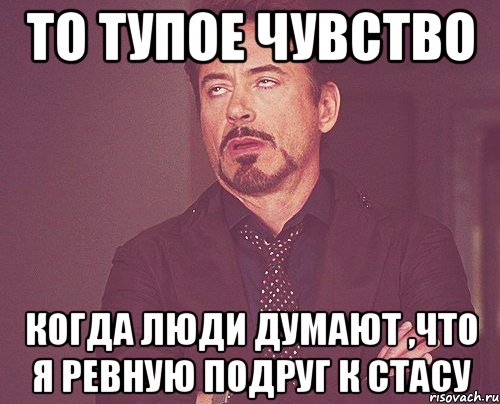 то тупое чувство когда люди думают ,что я ревную подруг к Стасу, Мем твое выражение лица