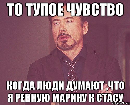 то тупое чувство когда люди думают ,что я ревную Марину к Стасу, Мем твое выражение лица