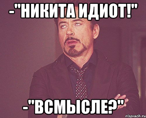 -"Никита идиот!" -"ВСМЫСЛЕ?", Мем твое выражение лица