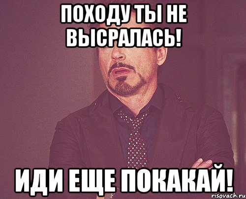 Походу ты не высралась! Иди еще покакай!, Мем твое выражение лица