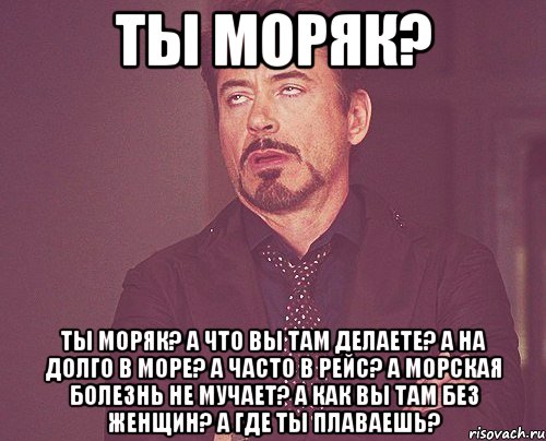 Ты моряк? Ты моряк? А что вы там делаете? А на долго в море? А часто в рейс? А морская болезнь не мучает? А как вы там без женщин? А где ты плаваешь?, Мем твое выражение лица