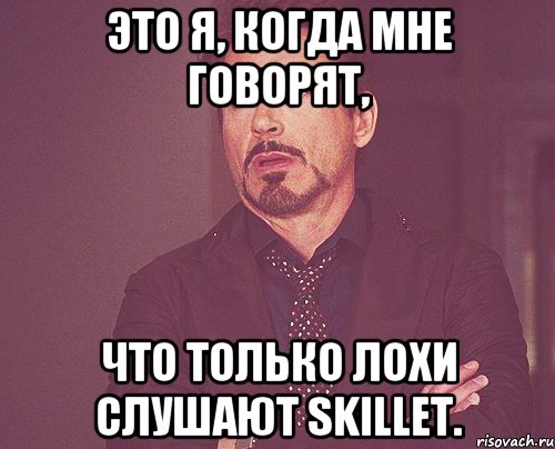 это я, когда мне говорят, что только лохи слушают Skillet., Мем твое выражение лица