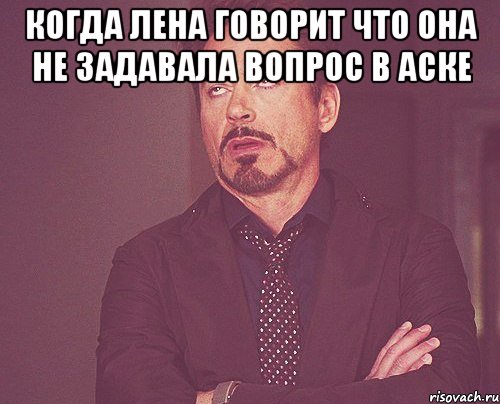 когда Лена говорит что она не задавала вопрос в аске , Мем твое выражение лица