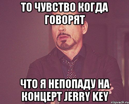то чувство когда говорят что я непопаду на концерт Jerry Key, Мем твое выражение лица